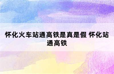 怀化火车站通高铁是真是假 怀化站通高铁